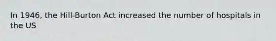 In 1946, the Hill-Burton Act increased the number of hospitals in the US