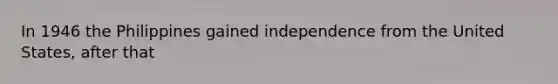 In 1946 the Philippines gained independence from the United States, after that