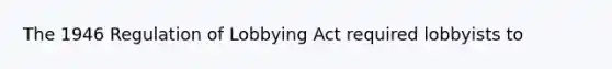 The 1946 Regulation of Lobbying Act required lobbyists to