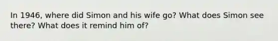 In 1946, where did Simon and his wife go? What does Simon see there? What does it remind him of?