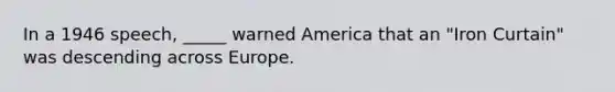 In a 1946 speech, _____ warned America that an "Iron Curtain" was descending across Europe.