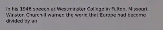 In his 1946 speech at Westminster College in Fulton, Missouri, Winston Churchill warned the world that Europe had become divided by an