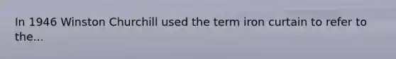 In 1946 Winston Churchill used the term iron curtain to refer to the...
