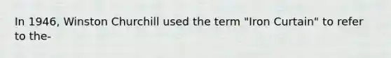 In 1946, Winston Churchill used the term "Iron Curtain" to refer to the-
