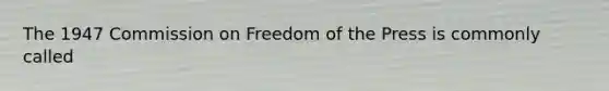 The 1947 Commission on Freedom of the Press is commonly called