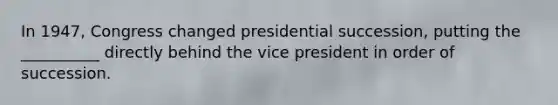 In 1947, Congress changed presidential succession, putting the __________ directly behind the vice president in order of succession.