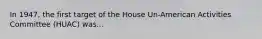 In 1947, the first target of the House Un-American Activities Committee (HUAC) was...