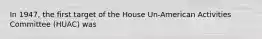 In 1947, the first target of the House Un-American Activities Committee (HUAC) was