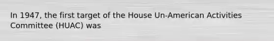 In 1947, the first target of the House Un-American Activities Committee (HUAC) was