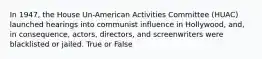 In 1947, the House Un-American Activities Committee (HUAC) launched hearings into communist influence in Hollywood, and, in consequence, actors, directors, and screenwriters were blacklisted or jailed. True or False