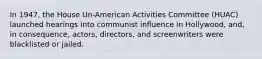 In 1947, the House Un-American Activities Committee (HUAC) launched hearings into communist influence in Hollywood, and, in consequence, actors, directors, and screenwriters were blacklisted or jailed.