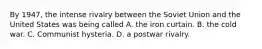 By 1947, the intense rivalry between the Soviet Union and the United States was being called A. the iron curtain. B. the cold war. C. Communist hysteria. D. a postwar rivalry.