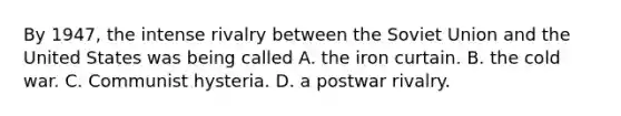 By 1947, the intense rivalry between the Soviet Union and the United States was being called A. the iron curtain. B. the cold war. C. Communist hysteria. D. a postwar rivalry.