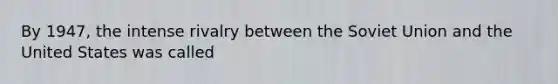 By 1947, the intense rivalry between the Soviet Union and the United States was called