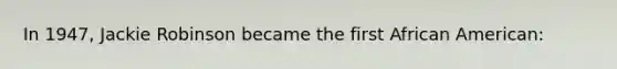 In 1947, Jackie Robinson became the first African American: