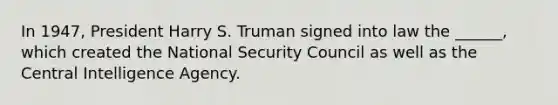 In 1947, President Harry S. Truman signed into law the ______, which created the National Security Council as well as the Central Intelligence Agency.