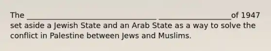 The __________________________________ ___________________of 1947 set aside a Jewish State and an Arab State as a way to solve the conflict in Palestine between Jews and Muslims.