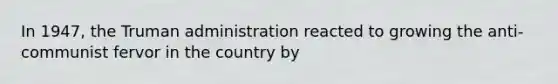 In 1947, the Truman administration reacted to growing the anti-communist fervor in the country by