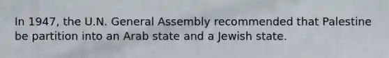 In 1947, the U.N. General Assembly recommended that Palestine be partition into an Arab state and a Jewish state.