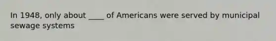 In 1948, only about ____ of Americans were served by municipal sewage systems