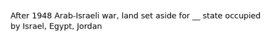 After 1948 Arab-Israeli war, land set aside for __ state occupied by Israel, Egypt, Jordan