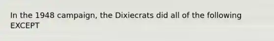 In the 1948 campaign, the Dixiecrats did all of the following EXCEPT