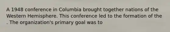 A 1948 conference in Columbia brought together nations of the Western Hemisphere. This conference led to the formation of the . The organization's primary goal was to