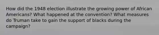 How did the 1948 election illustrate the growing power of African Americans? What happened at the convention? What measures do Truman take to gain the support of blacks during the campaign?