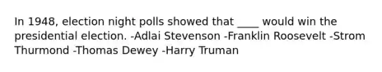 In 1948, election night polls showed that ____ would win the presidential election. -Adlai Stevenson -Franklin Roosevelt -Strom Thurmond -Thomas Dewey -Harry Truman