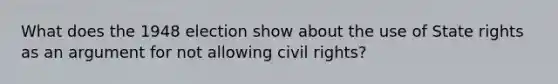 What does the 1948 election show about the use of State rights as an argument for not allowing civil rights?