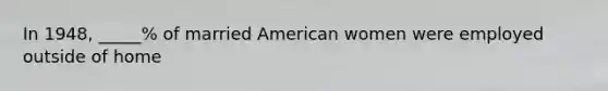 In 1948, _____% of married American women were employed outside of home