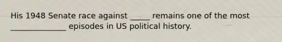 His 1948 Senate race against _____ remains one of the most ______________ episodes in US political history.