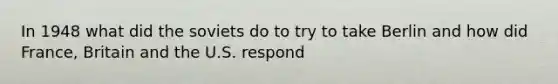 In 1948 what did the soviets do to try to take Berlin and how did France, Britain and the U.S. respond