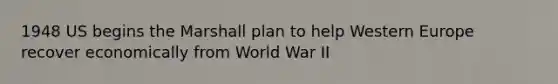 1948 US begins the Marshall plan to help Western Europe recover economically from World War II