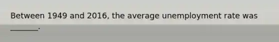 Between 1949 and​ 2016, the average unemployment rate was​ _______.