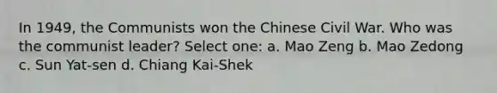 In 1949, the Communists won the Chinese Civil War. Who was the communist leader? Select one: a. Mao Zeng b. Mao Zedong c. Sun Yat-sen d. Chiang Kai-Shek