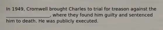 In 1949, Cromwell brought Charles to trial for treason against the ___________________, where they found him guilty and sentenced him to death. He was publicly executed.