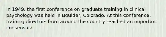 In 1949, the first conference on graduate training in clinical psychology was held in Boulder, Colorado. At this conference, training directors from around the country reached an important consensus: