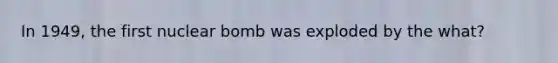 In 1949, the first nuclear bomb was exploded by the what?