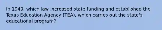 In 1949, which law increased state funding and established the Texas Education Agency (TEA), which carries out the state's educational program?