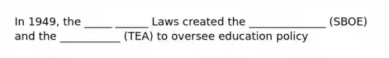 In 1949, the _____ ______ Laws created the ______________ (SBOE) and the ___________ (TEA) to oversee education policy