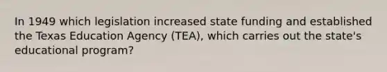 In 1949 which legislation increased state funding and established the Texas Education Agency (TEA), which carries out the state's educational program?