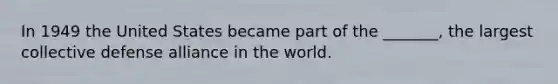 In 1949 the United States became part of the _______, the largest collective defense alliance in the world.