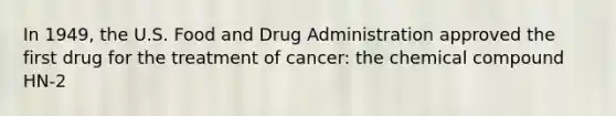 In 1949, the U.S. Food and Drug Administration approved the first drug for the treatment of cancer: the chemical compound HN-2