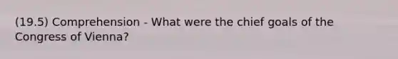 (19.5) Comprehension - What were the chief goals of the Congress of Vienna?