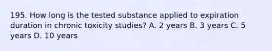 195. How long is the tested substance applied to expiration duration in chronic toxicity studies? A. 2 years B. 3 years C. 5 years D. 10 years