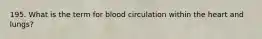 195. What is the term for blood circulation within the heart and lungs?