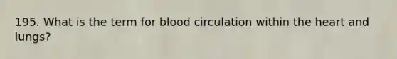 195. What is the term for blood circulation within the heart and lungs?