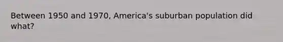 Between 1950 and 1970, America's suburban population did what?