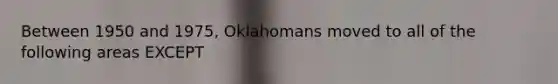 Between 1950 and 1975, Oklahomans moved to all of the following areas EXCEPT